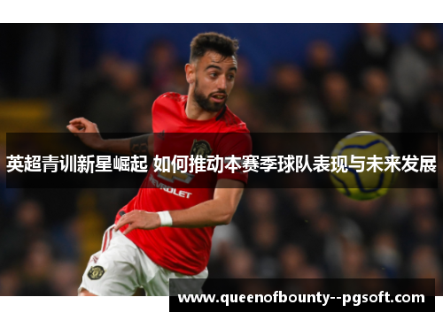 英超青训新星崛起 如何推动本赛季球队表现与未来发展