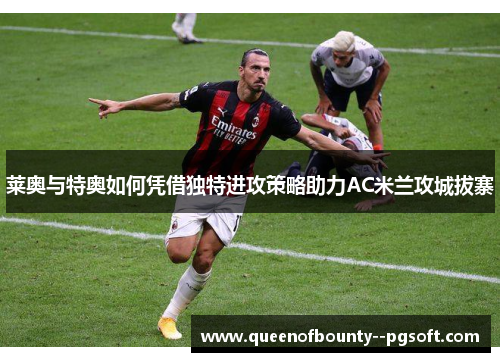 莱奥与特奥如何凭借独特进攻策略助力AC米兰攻城拔寨