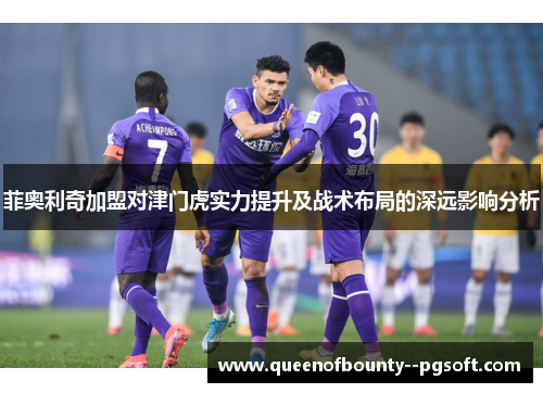 菲奥利奇加盟对津门虎实力提升及战术布局的深远影响分析