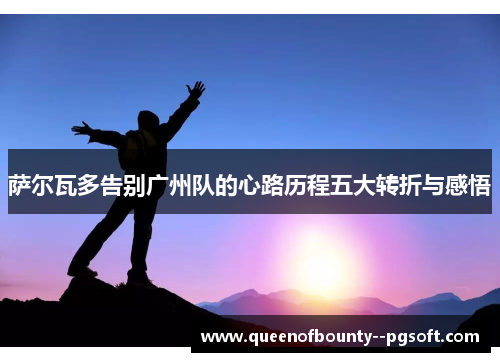 萨尔瓦多告别广州队的心路历程五大转折与感悟