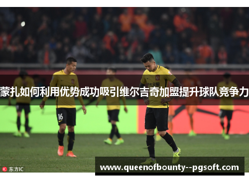 蒙扎如何利用优势成功吸引维尔吉奇加盟提升球队竞争力