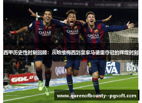西甲历史性时刻回顾：从哈维梅西到皇家马德里夺冠的辉煌时刻