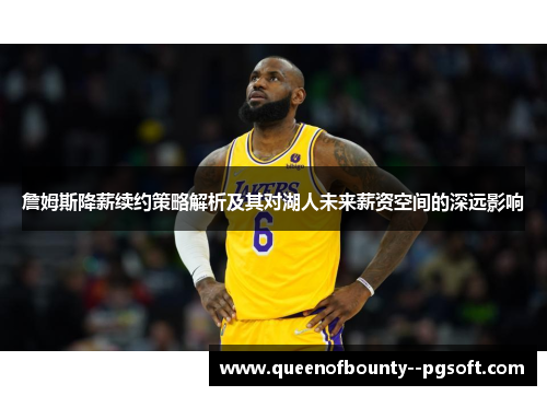 詹姆斯降薪续约策略解析及其对湖人未来薪资空间的深远影响