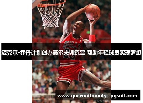 迈克尔·乔丹计划创办高尔夫训练营 帮助年轻球员实现梦想