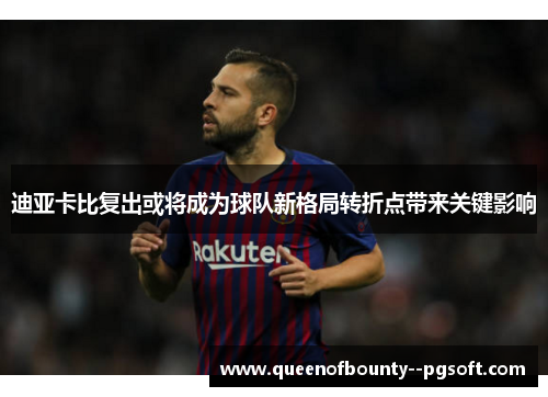 迪亚卡比复出或将成为球队新格局转折点带来关键影响