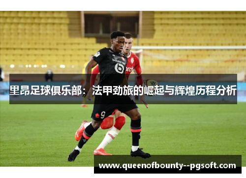 里昂足球俱乐部：法甲劲旅的崛起与辉煌历程分析