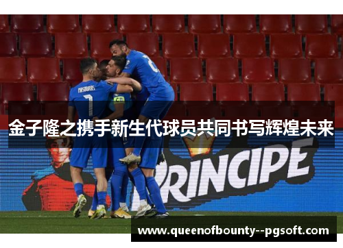 金子隆之携手新生代球员共同书写辉煌未来