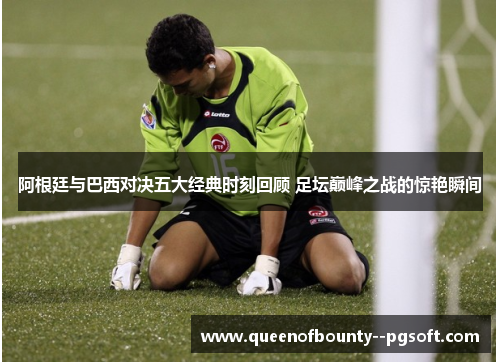 阿根廷与巴西对决五大经典时刻回顾 足坛巅峰之战的惊艳瞬间