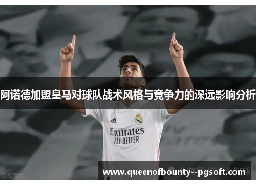 阿诺德加盟皇马对球队战术风格与竞争力的深远影响分析