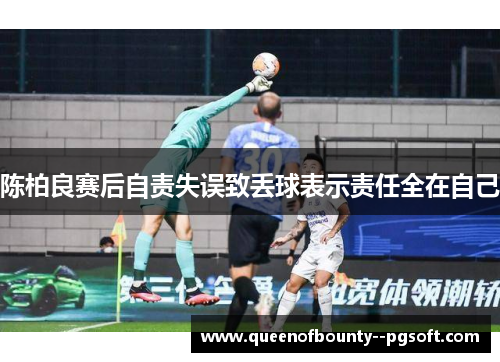 陈柏良赛后自责失误致丢球表示责任全在自己