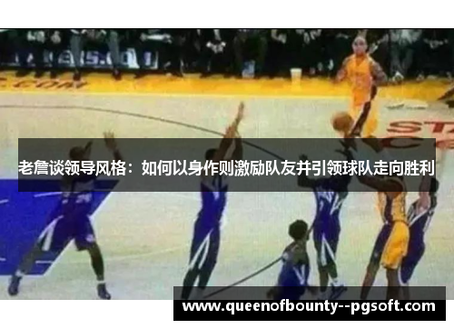 老詹谈领导风格：如何以身作则激励队友并引领球队走向胜利