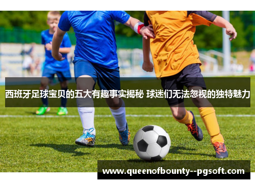 西班牙足球宝贝的五大有趣事实揭秘 球迷们无法忽视的独特魅力