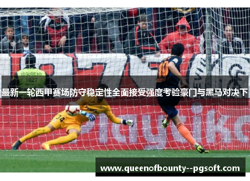 最新一轮西甲赛场防守稳定性全面接受强度考验豪门与黑马对决下 最新一轮西甲赛场防守稳定性全面接受强度考验豪门与黑马对决下