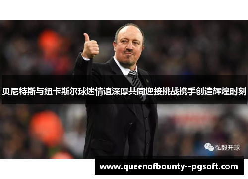 贝尼特斯与纽卡斯尔球迷情谊深厚共同迎接挑战携手创造辉煌时刻
