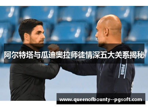 阿尔特塔与瓜迪奥拉师徒情深五大关系揭秘