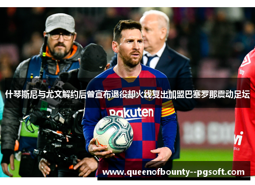 什琴斯尼与尤文解约后曾宣布退役却火线复出加盟巴塞罗那震动足坛