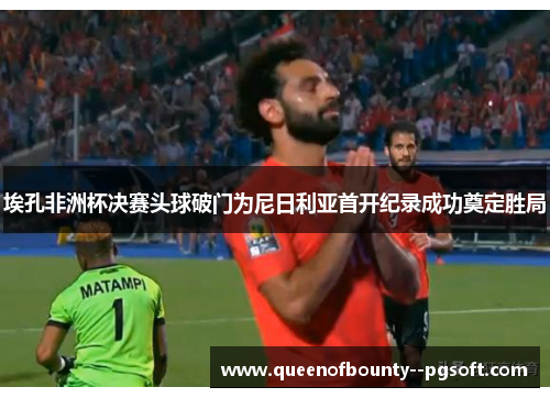 埃孔非洲杯决赛头球破门为尼日利亚首开纪录成功奠定胜局