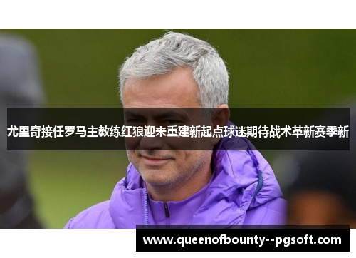 尤里奇接任罗马主教练红狼迎来重建新起点球迷期待战术革新赛季新