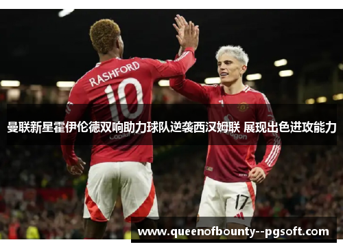 曼联新星霍伊伦德双响助力球队逆袭西汉姆联 展现出色进攻能力