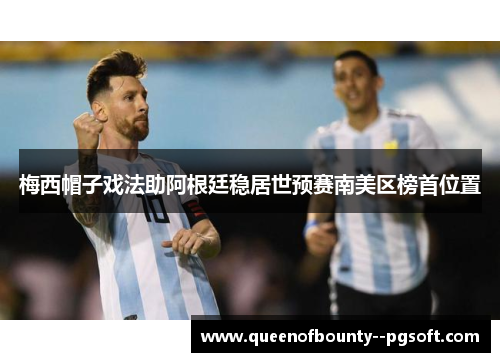 梅西帽子戏法助阿根廷稳居世预赛南美区榜首位置