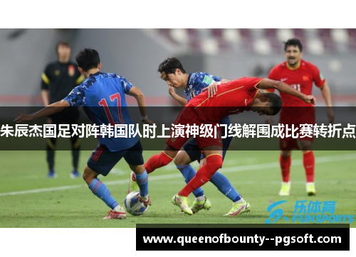 朱辰杰国足对阵韩国队时上演神级门线解围成比赛转折点 朱辰杰国足对阵韩国队时上演神级门线解围成比赛转折点