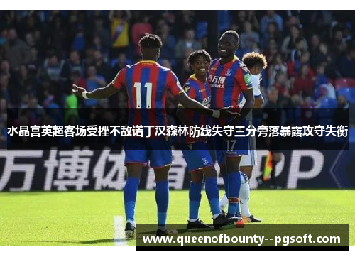 水晶宫英超客场受挫不敌诺丁汉森林防线失守三分旁落暴露攻守失衡 水晶宫英超客场受挫不敌诺丁汉森林防线失守三分旁落暴露攻守失衡
