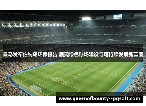 皇马发布伯纳乌环保报告 展现绿色球场建设与可持续发展新蓝图 皇马发布伯纳乌环保报告 展现绿色球场建设与可持续发展新蓝图