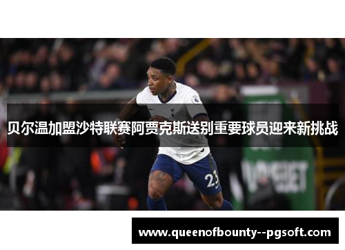 贝尔温加盟沙特联赛阿贾克斯送别重要球员迎来新挑战