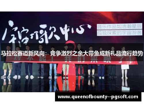 马拉松赛道新风向：竞争激烈之余大带鱼成新礼品流行趋势