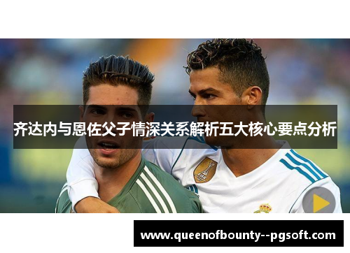 齐达内与恩佐父子情深关系解析五大核心要点分析
