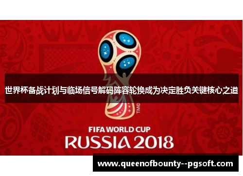 世界杯备战计划与临场信号解码阵容轮换成为决定胜负关键核心之道