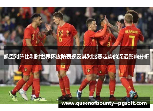 凯恩对阵比利时世界杯攻防表现及其对比赛走势的深远影响分析