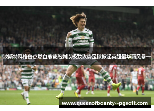波斯特科格鲁点燃白鹿巷热刺以极致攻势足球掀起英超最华丽风暴一