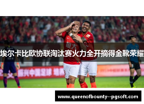 埃尔卡比欧协联淘汰赛火力全开摘得金靴荣耀 埃尔卡比欧协联淘汰赛火力全开摘得金靴荣耀