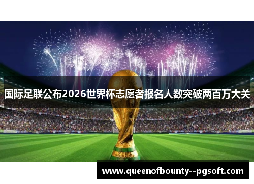 国际足联公布2026世界杯志愿者报名人数突破两百万大关