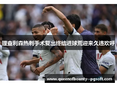 理查利森热刺手术复出终结进球荒迎来久违欢呼 理查利森热刺手术复出终结进球荒迎来久违欢呼