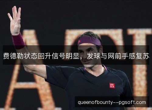 费德勒状态回升信号明显,发球与网前手感复苏 费德勒状态回升信号明显,发球与网前手感复苏