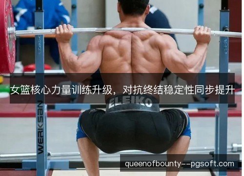 女篮核心力量训练升级,对抗终结稳定性同步提升 女篮核心力量训练升级,对抗终结稳定性同步提升