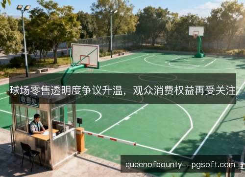球场零售透明度争议升温,观众消费权益再受关注 球场零售透明度争议升温,观众消费权益再受关注